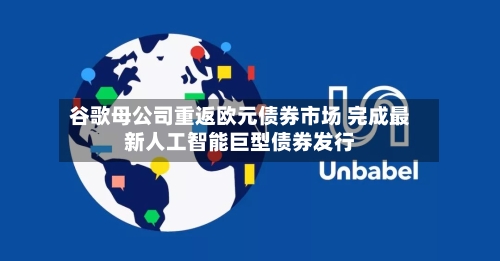 谷歌母公司重返欧元债券市场 完成最新人工智能巨型债券发行-第1张图片