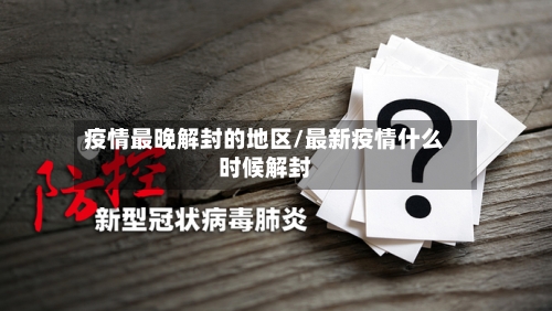 疫情最晚解封的地区/最新疫情什么时候解封-第1张图片