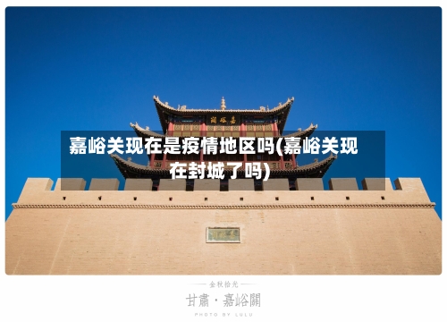 嘉峪关现在是疫情地区吗(嘉峪关现在封城了吗)-第1张图片
