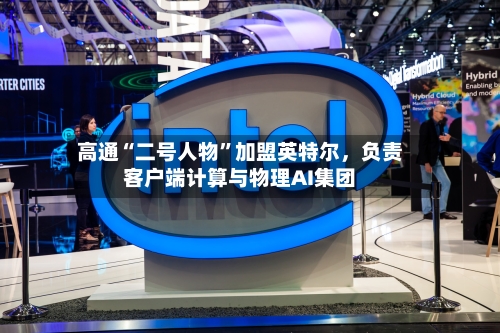 高通“二号人物”加盟英特尔	，负责客户端计算与物理AI集团-第1张图片