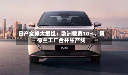日产全球大重组：欧洲裁员10%	，桑德兰工厂合并生产线-第1张图片