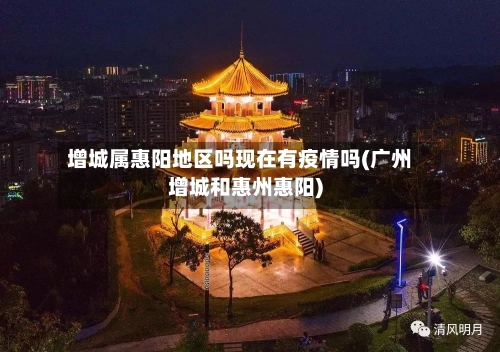 增城属惠阳地区吗现在有疫情吗(广州增城和惠州惠阳)-第1张图片
