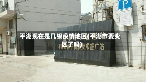 平湖现在是几级疫情地区(平湖市要变区了吗)-第1张图片