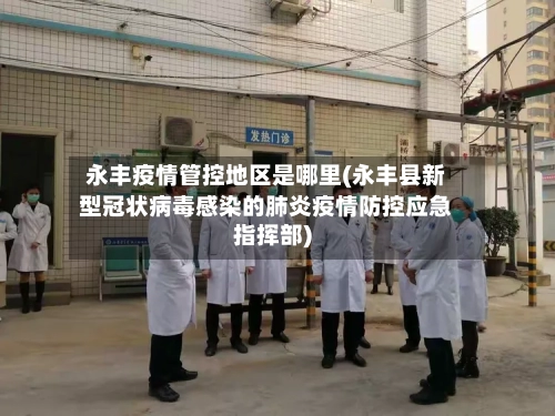 永丰疫情管控地区是哪里(永丰县新型冠状病毒感染的肺炎疫情防控应急指挥部)-第1张图片