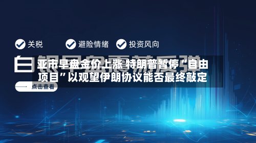 亚市早盘金价上涨 特朗普暂停“自由项目”以观望伊朗协议能否最终敲定-第1张图片