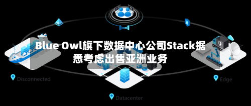 Blue Owl旗下数据中心公司Stack据悉考虑出售亚洲业务-第1张图片