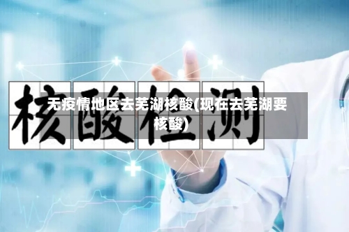 无疫情地区去芜湖核酸(现在去芜湖要核酸)-第1张图片