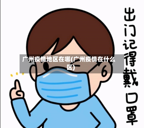 广州疫情地区在哪(广州疫情在什么区)-第1张图片