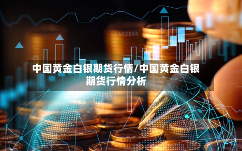 中国黄金白银期货行情/中国黄金白银期货行情分析-第1张图片