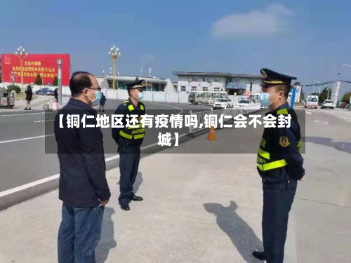 【铜仁地区还有疫情吗,铜仁会不会封城】-第1张图片