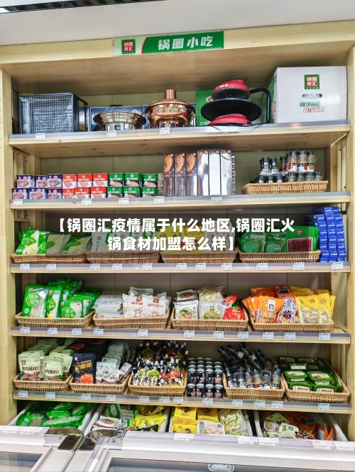 【锅圈汇疫情属于什么地区,锅圈汇火锅食材加盟怎么样】-第1张图片
