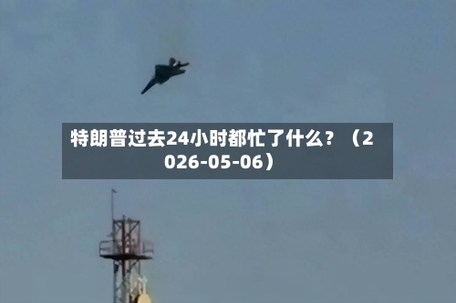 特朗普过去24小时都忙了什么？（2026-05-06）-第1张图片