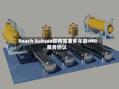 Reach Subsea即将签署多年期IMR服务协议-第1张图片