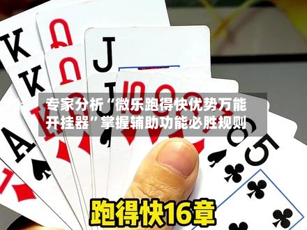 专家分析“微乐跑得快优势万能开挂器”掌握辅助功能必胜规则-第1张图片