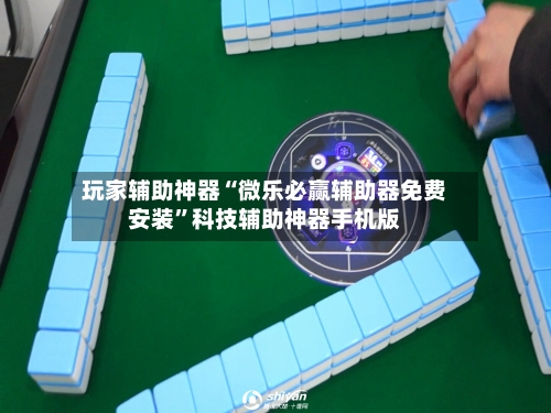 玩家辅助神器“微乐必赢辅助器免费安装”科技辅助神器手机版-第1张图片