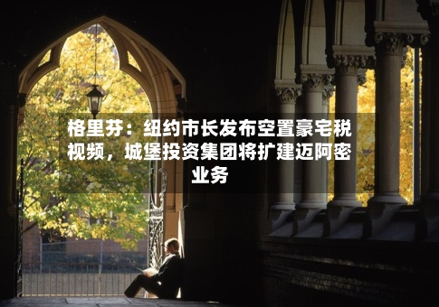 格里芬：纽约市长发布空置豪宅税视频	，城堡投资集团将扩建迈阿密业务-第1张图片