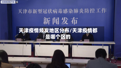 天津疫情频发地区分布/天津疫情都是哪个区的-第1张图片