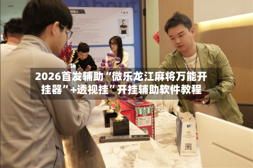2026首发辅助“微乐龙江麻将万能开挂器”+透视挂”开挂辅助软件教程-第1张图片