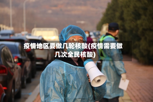 疫情地区要做几轮核酸(疫情需要做几次全民核酸)-第1张图片