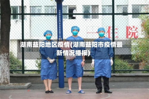 湖南益阳地区疫情(湖南益阳市疫情最新情况播报)-第1张图片