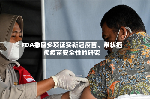 FDA撤回多项证实新冠疫苗、带状疱疹疫苗安全性的研究-第1张图片