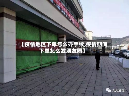 【疫情地区下单怎么办手续,疫情期间下单怎么发朋友圈】-第1张图片