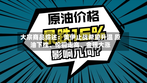 大宗商品综述：美伊止战希望升温 原油下挫	、伦铜走高、金银大涨-第1张图片