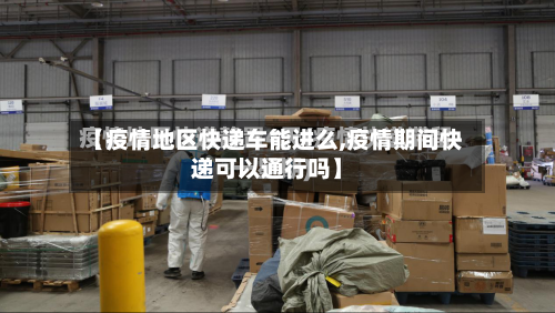 【疫情地区快递车能进么,疫情期间快递可以通行吗】-第1张图片