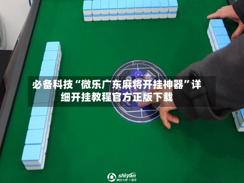 必备科技“微乐广东麻将开挂神器”详细开挂教程官方正版下载-第1张图片