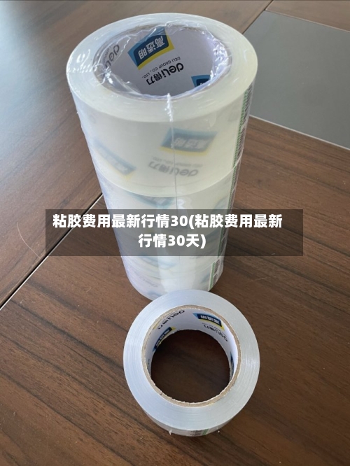 粘胶费用最新行情30(粘胶费用最新行情30天)-第1张图片