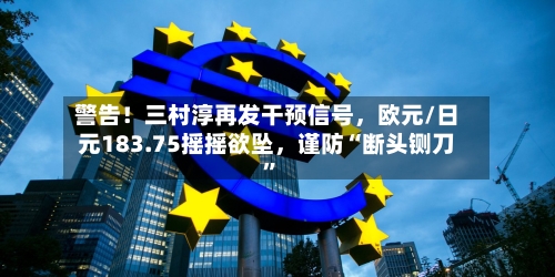 警告！三村淳再发干预信号，欧元/日元183.75摇摇欲坠，谨防“断头铡刀”-第1张图片
