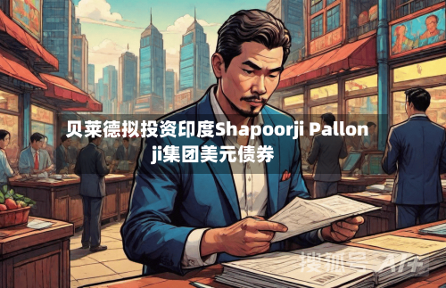 贝莱德拟投资印度Shapoorji Pallonji集团美元债券-第1张图片