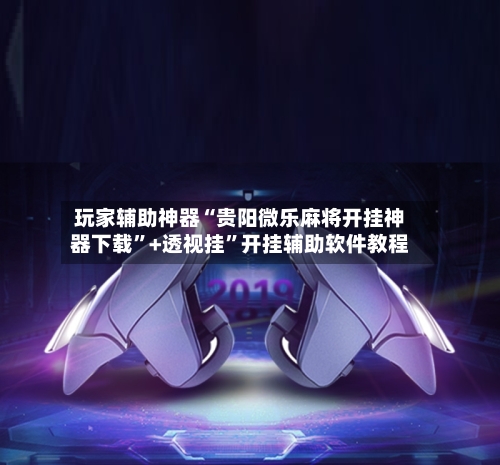 玩家辅助神器“贵阳微乐麻将开挂神器下载”+透视挂	”开挂辅助软件教程-第1张图片