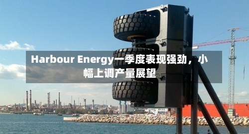 Harbour Energy一季度表现强劲，小幅上调产量展望-第1张图片