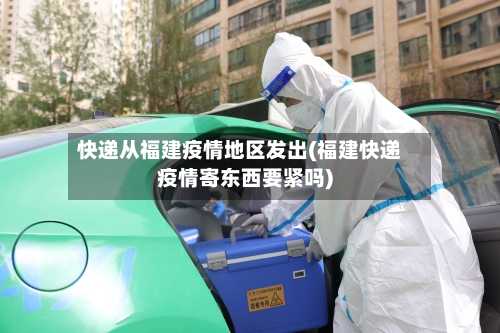 快递从福建疫情地区发出(福建快递疫情寄东西要紧吗)-第1张图片