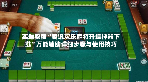 实操教程“腾讯欢乐麻将开挂神器下载”万能辅助详细步骤与使用技巧-第1张图片