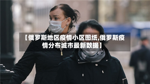 【俄罗斯地区疫情小区图纸,俄罗斯疫情分布城市最新数据】-第1张图片
