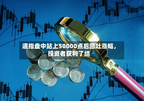 道指盘中站上50000点后回吐涨幅，投资者获利了结-第1张图片