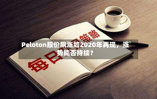 Peloton股价飙涨如2020年再现，涨势能否持续？-第1张图片
