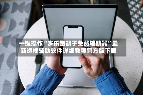 一键操作“多乐跑胡子免费辅助器”最新透视辅助软件详细教程官方版下载-第1张图片