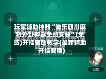 玩家辅助神器“微乐四川麻将外卦神器免费安装”(免费)开挂辅助教学(最新辅助开挂教程)-第1张图片