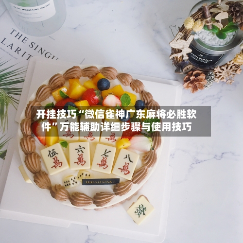 开挂技巧“微信雀神广东麻将必胜软件	”万能辅助详细步骤与使用技巧-第1张图片