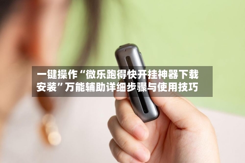 一键操作“微乐跑得快开挂神器下载安装”万能辅助详细步骤与使用技巧-第1张图片