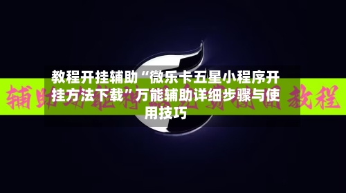 教程开挂辅助“微乐卡五星小程序开挂方法下载”万能辅助详细步骤与使用技巧-第1张图片