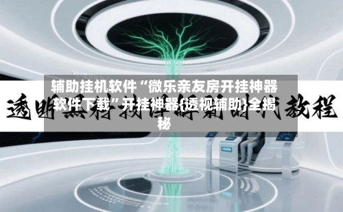 辅助挂机软件“微乐亲友房开挂神器软件下载”开挂神器{透视辅助}全揭秘-第1张图片