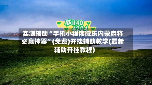 实测辅助“手机小程序微乐内蒙麻将必赢神器”(免费)开挂辅助教学(最新辅助开挂教程)-第1张图片