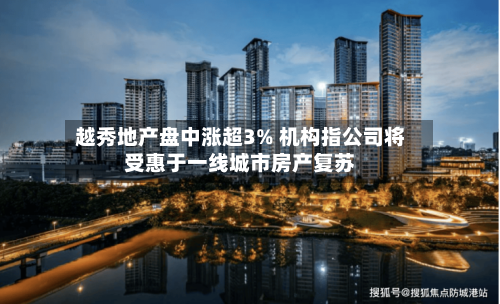 越秀地产盘中涨超3% 机构指公司将受惠于一线城市房产复苏-第1张图片