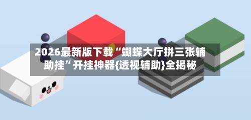 2026最新版下载“蝴蝶大厅拼三张辅助挂	”开挂神器{透视辅助}全揭秘-第1张图片