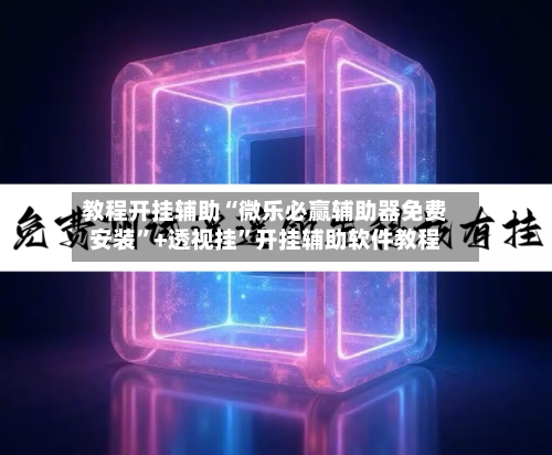 教程开挂辅助“微乐必赢辅助器免费安装	”+透视挂”开挂辅助软件教程-第1张图片
