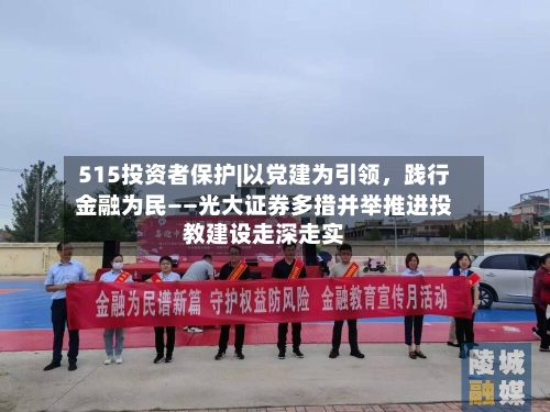 515投资者保护|以党建为引领，践行金融为民——光大证券多措并举推进投教建设走深走实-第1张图片